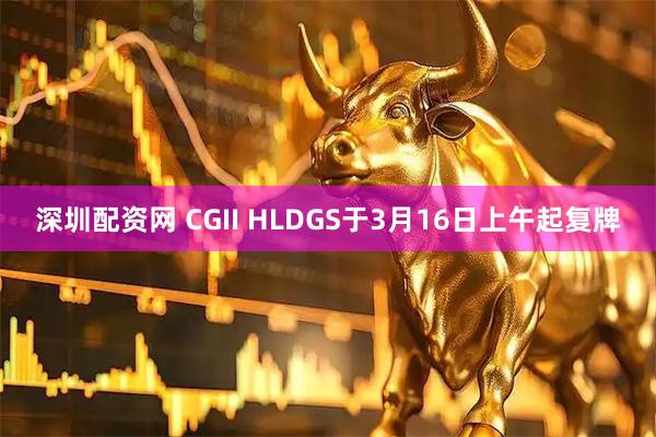 深圳配资网 CGII HLDGS于3月16日上午起复牌