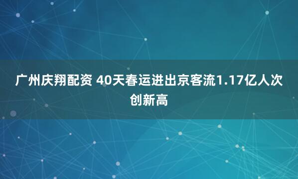 广州庆翔配资 40天春运进出京客流1.17亿人次创新高