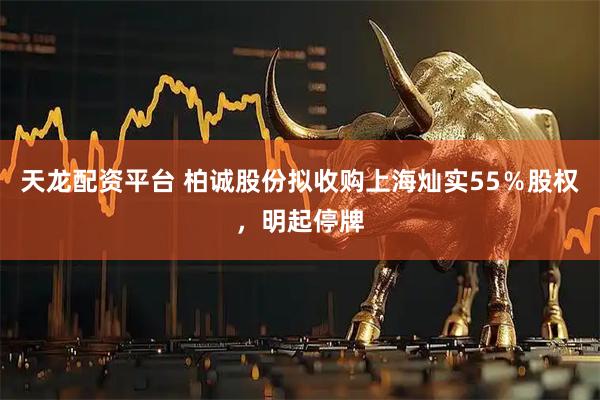 天龙配资平台 柏诚股份拟收购上海灿实55％股权，明起停牌