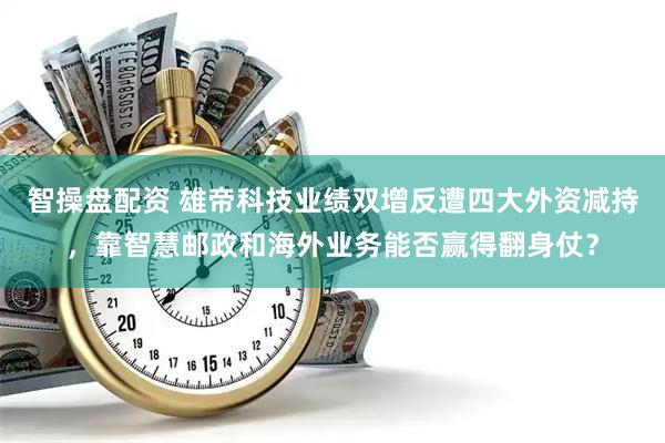 智操盘配资 雄帝科技业绩双增反遭四大外资减持，靠智慧邮政和海外业务能否赢得翻身仗？