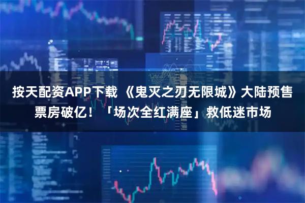 按天配资APP下载 《鬼灭之刃无限城》大陆预售票房破亿！「场次全红满座」救低迷市场