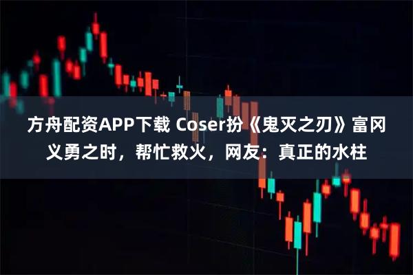 方舟配资APP下载 Coser扮《鬼灭之刃》富冈义勇之时，帮忙救火，网友：真正的水柱