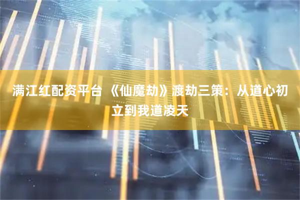 满江红配资平台 《仙魔劫》渡劫三策：从道心初立到我道凌天