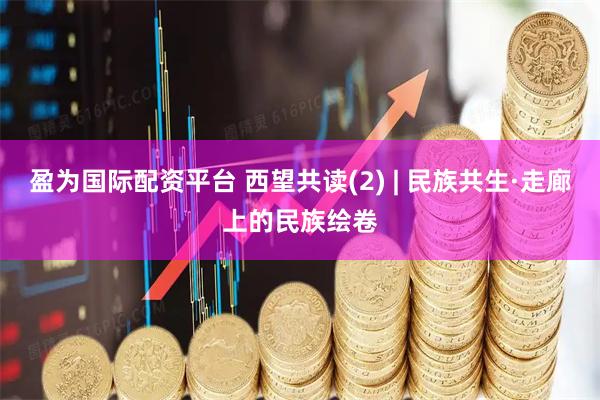 盈为国际配资平台 西望共读(2) | 民族共生·走廊上的民族绘卷