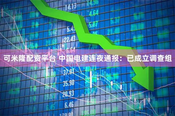 可米隆配资平台 中国电建连夜通报：已成立调查组