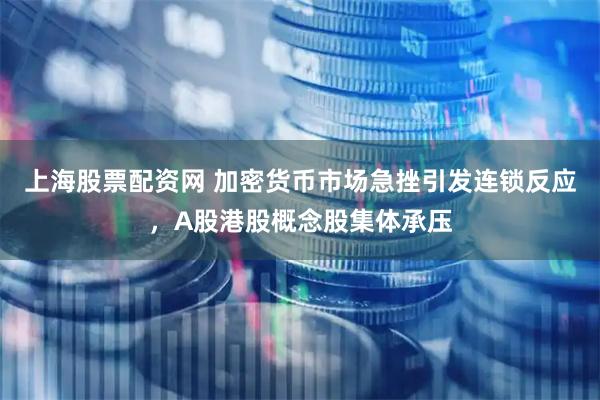 上海股票配资网 加密货币市场急挫引发连锁反应，A股港股概念股集体承压