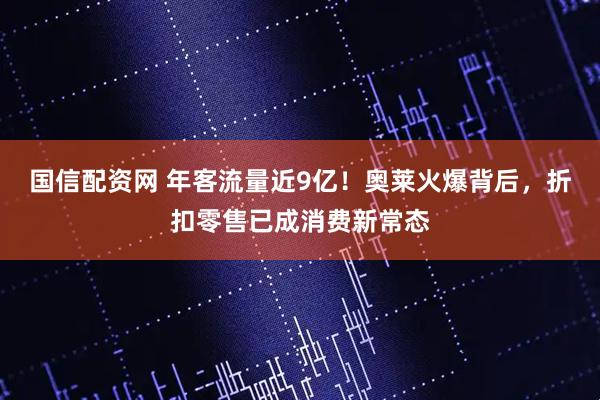 国信配资网 年客流量近9亿！奥莱火爆背后，折扣零售已成消费新常态