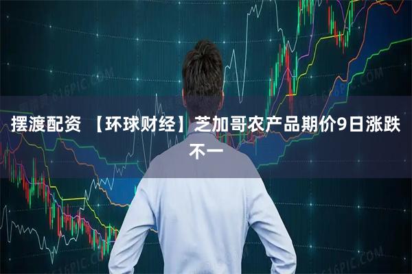摆渡配资 【环球财经】芝加哥农产品期价9日涨跌不一