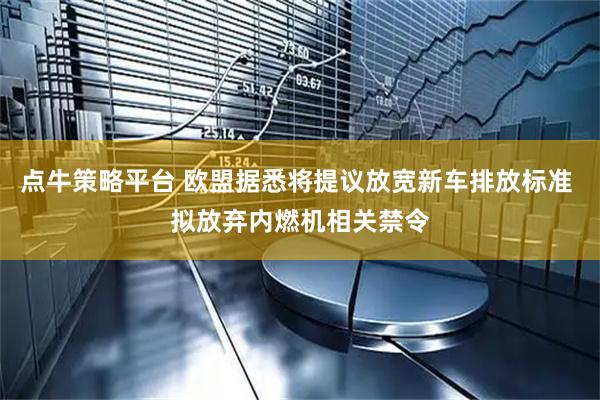 点牛策略平台 欧盟据悉将提议放宽新车排放标准 拟放弃内燃机相关禁令
