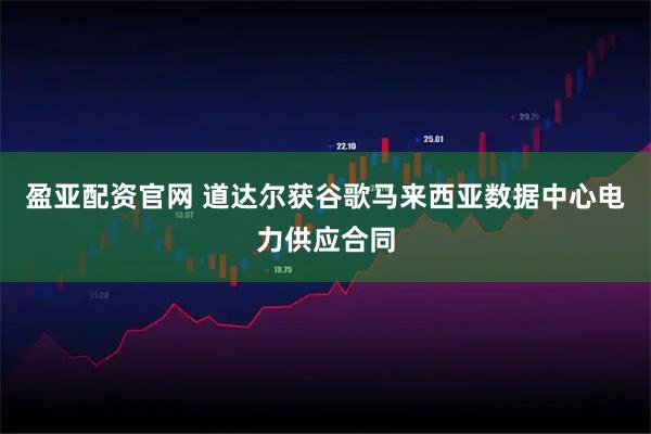 盈亚配资官网 道达尔获谷歌马来西亚数据中心电力供应合同