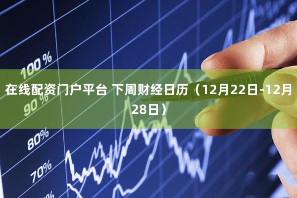 在线配资门户平台 下周财经日历（12月22日-12月28日）