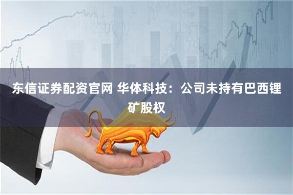 东信证券配资官网 华体科技：公司未持有巴西锂矿股权