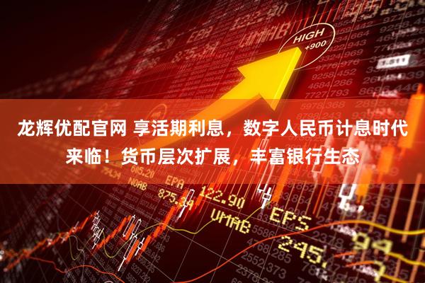 龙辉优配官网 享活期利息，数字人民币计息时代来临！货币层次扩展，丰富银行生态