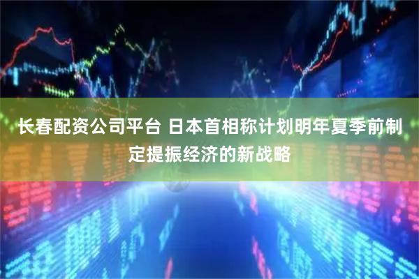 长春配资公司平台 日本首相称计划明年夏季前制定提振经济的新战略