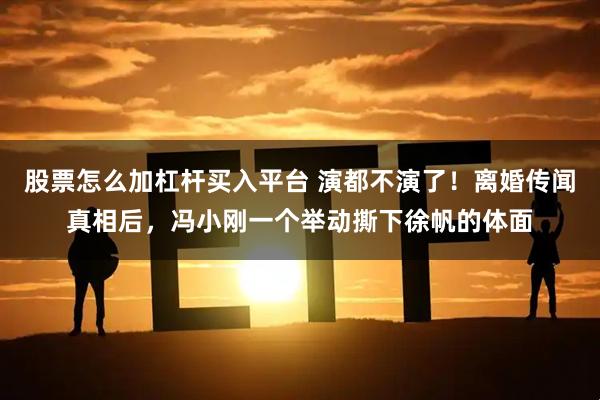 股票怎么加杠杆买入平台 演都不演了！离婚传闻真相后，冯小刚一个举动撕下徐帆的体面