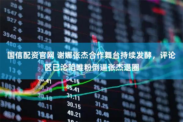 国信配资官网 谢娜张杰合作舞台持续发酵，评论区已沦陷唯粉倒逼张杰退圈