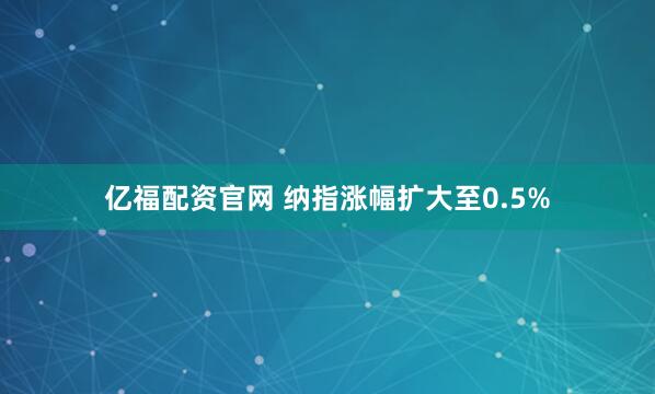 亿福配资官网 纳指涨幅扩大至0.5%