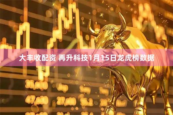 大丰收配资 再升科技1月15日龙虎榜数据