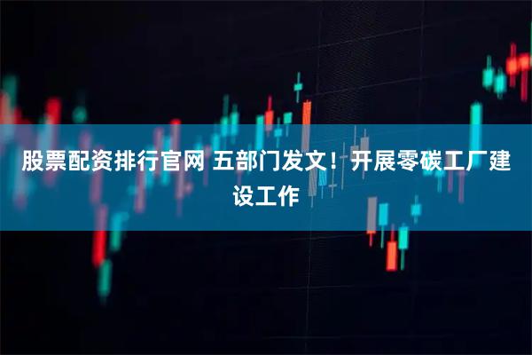 股票配资排行官网 五部门发文！开展零碳工厂建设工作