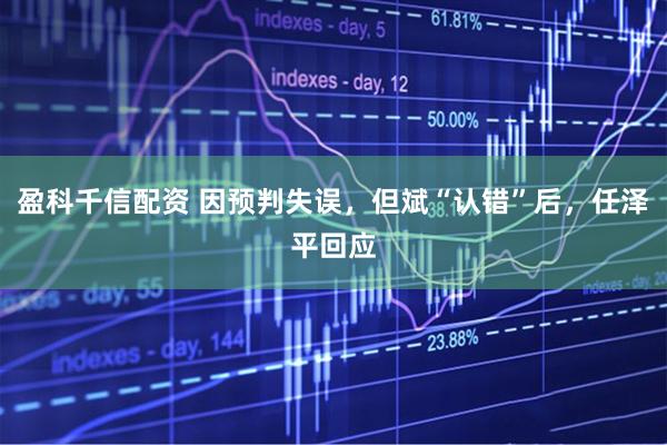 盈科千信配资 因预判失误，但斌“认错”后，任泽平回应