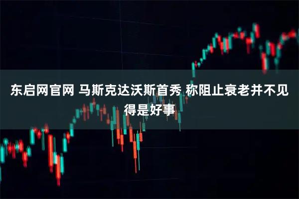 东启网官网 马斯克达沃斯首秀 称阻止衰老并不见得是好事