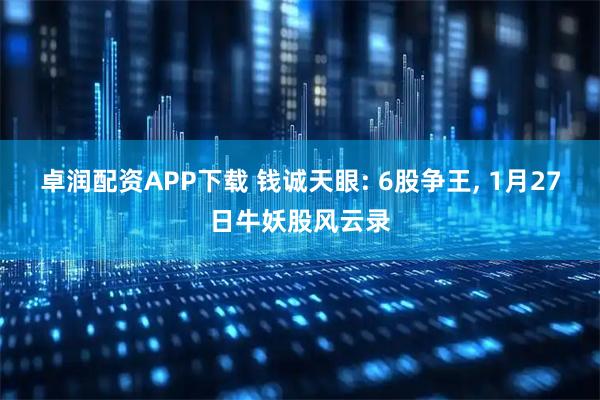 卓润配资APP下载 钱诚天眼: 6股争王, 1月27日牛妖股风云录