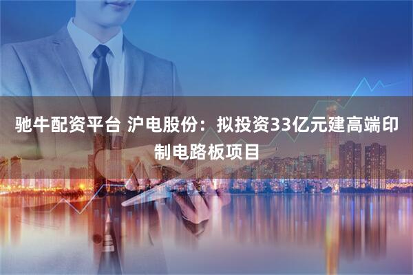 驰牛配资平台 沪电股份：拟投资33亿元建高端印制电路板项目