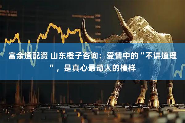 富余通配资 山东橙子咨询：爱情中的“不讲道理”，是真心最动人的模样