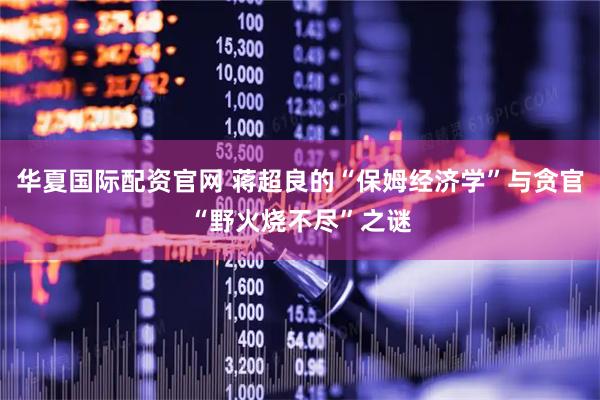 华夏国际配资官网 蒋超良的“保姆经济学”与贪官“野火烧不尽”之谜