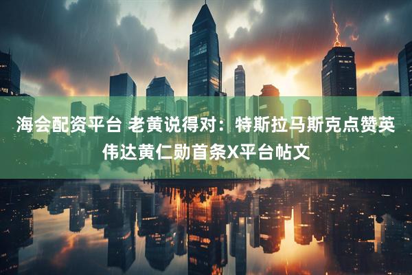 海会配资平台 老黄说得对：特斯拉马斯克点赞英伟达黄仁勋首条X平台帖文