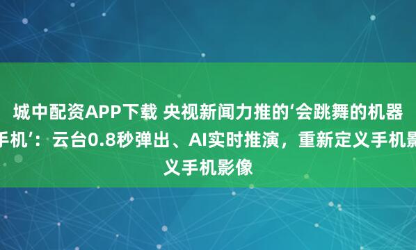城中配资APP下载 央视新闻力推的‘会跳舞的机器人手机’：云台0.8秒弹出、AI实时推演，重新定义手机影像